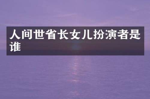 人间世省长女儿扮演者是谁