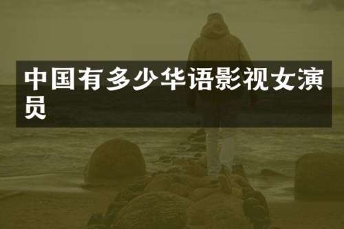 中国有多少华语影视女演员