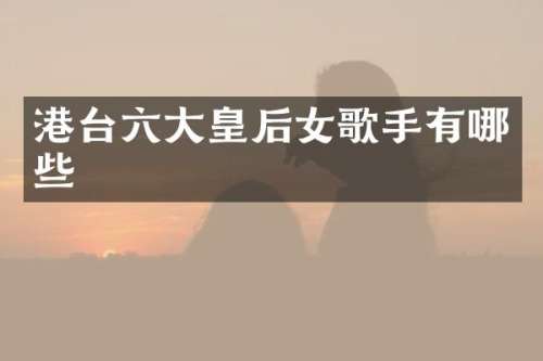 港台六大皇后女歌手有哪些