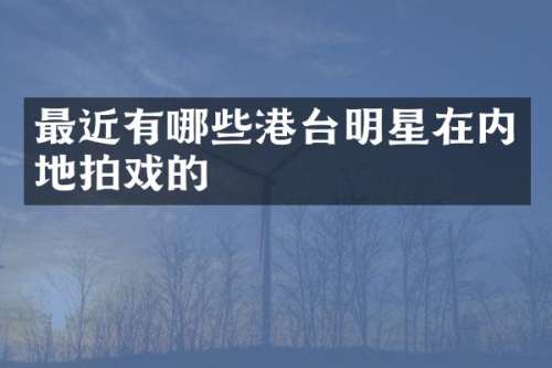 最近有哪些港台明星在内地拍戏的