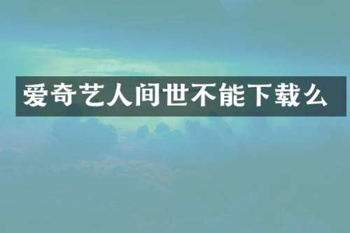 爱奇艺人间世不能下载么