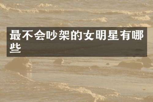 最不会吵架的女明星有哪些