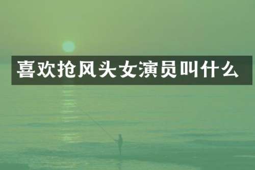 喜欢抢风头女演员叫什么