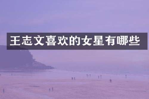 王志文喜欢的女星有哪些