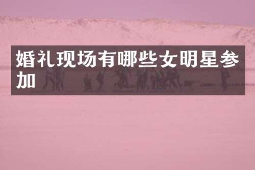 婚礼现场有哪些女明星参加