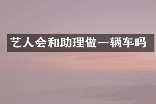 艺人会和助理做一辆车吗