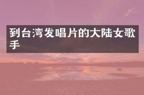 到台湾发唱片的大陆女歌手