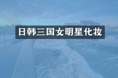 日韩三国女明星化妆