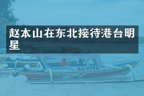 赵本山在东北接待港台明星