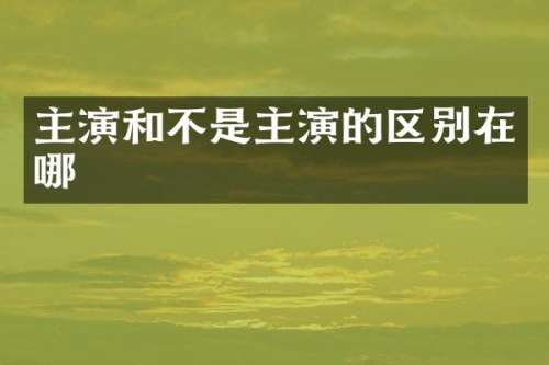 主演和不是主演的区别在哪