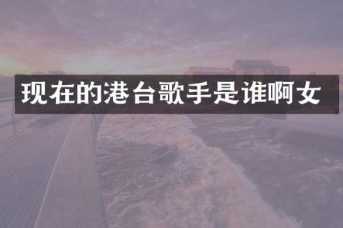 现在的港台歌手是谁啊女