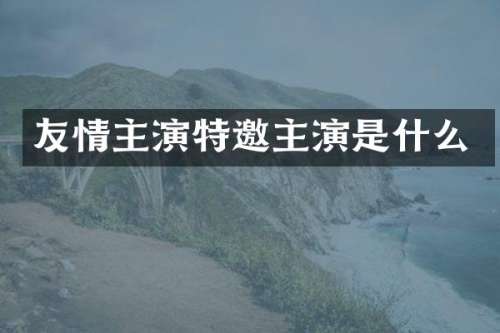 友情主演特邀主演是什么