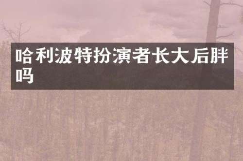 哈利波特扮演者长大后胖吗