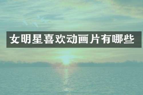 女明星喜欢动画片有哪些