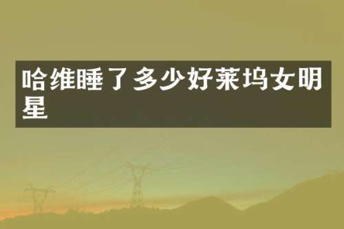 哈维睡了多少好莱坞女明星