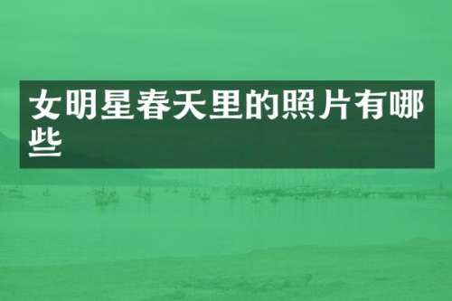 女明星春天里的照片有哪些