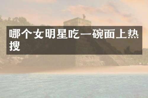 哪个女明星吃一碗面上热搜