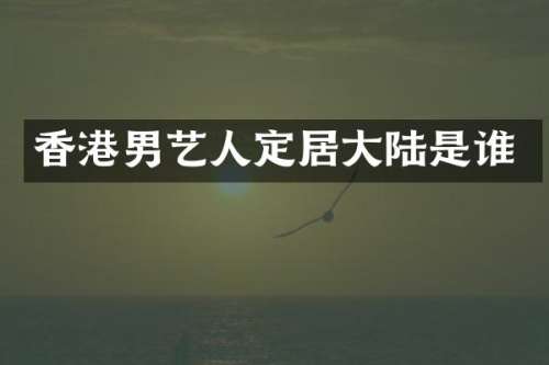 香港男艺人定居大陆是谁