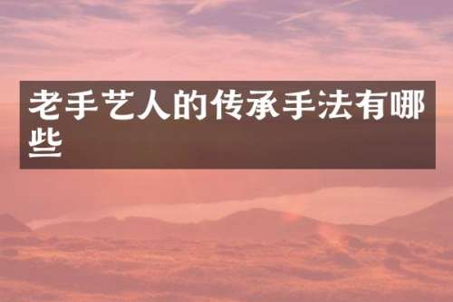 老手艺人的传承手法有哪些