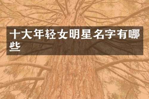 十大年轻女明星名字有哪些