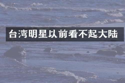 台湾明星以前看不起大陆