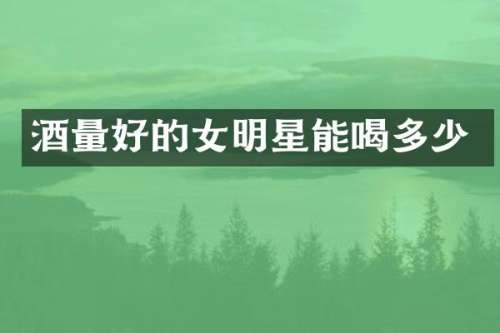 酒量好的女明星能喝多少