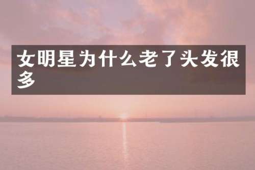 女明星为什么老了头发很多