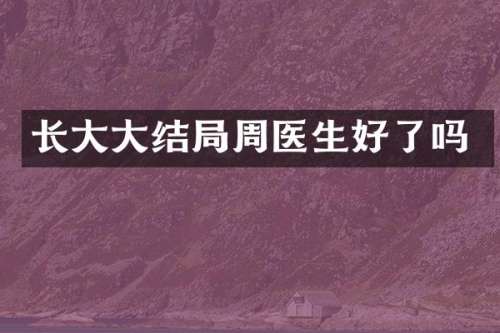 长大大结局周医生好了吗