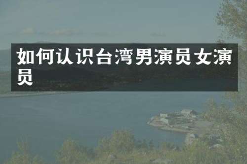 如何认识台湾男演员女演员