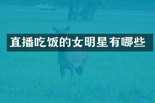 直播吃饭的女明星有哪些