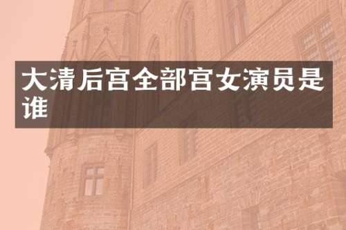 大清后宫全部宫女演员是谁