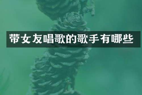 带女友唱歌的歌手有哪些
