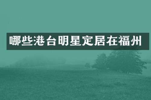 哪些港台明星定居在福州