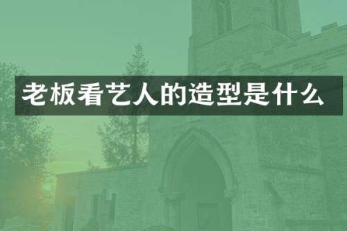 老板看艺人的造型是什么