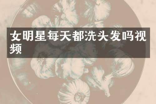 女明星每天都洗头发吗视频