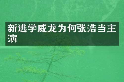 新逃学威龙为何张浩当主演