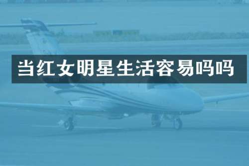 当红女明星生活容易吗吗
