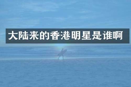 大陆来的香港明星是谁啊