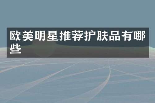 欧美明星推荐护肤品有哪些