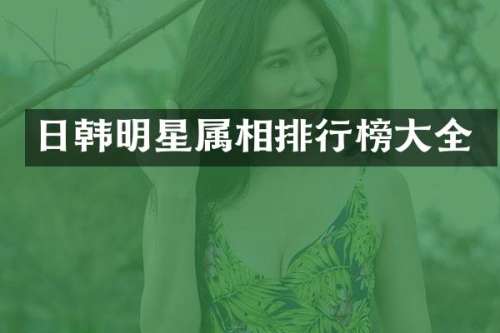 日韩明星属相排行榜大全