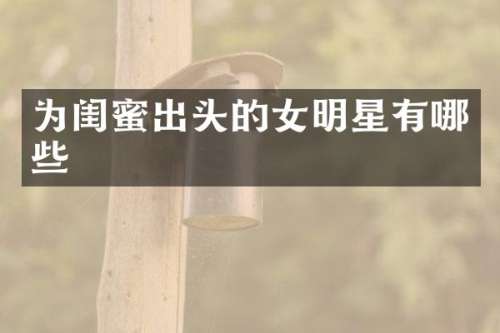 为闺蜜出头的女明星有哪些