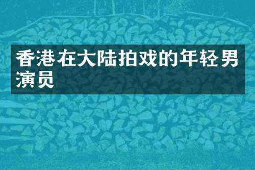 香港在大陆拍戏的年轻男演员