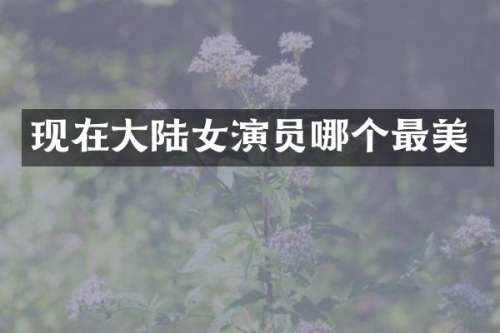 现在大陆女演员哪个最美