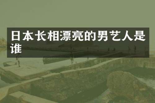 日本长相漂亮的男艺人是谁