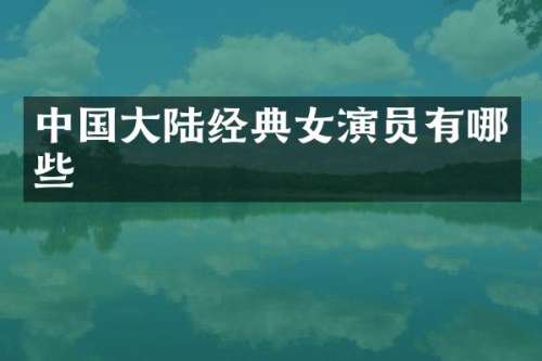 中国大陆经典女演员有哪些