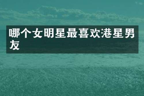哪个女明星最喜欢港星男友