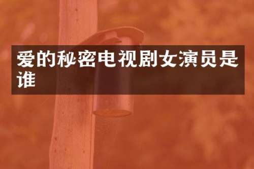 爱的秘密电视剧女演员是谁
