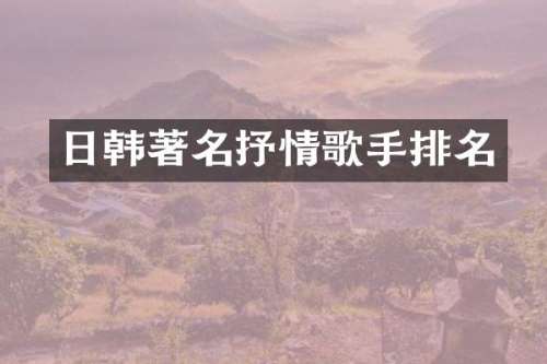 日韩著名抒情歌手排名
