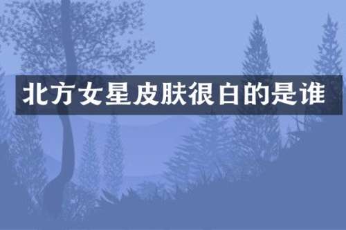 北方女星皮肤很白的是谁