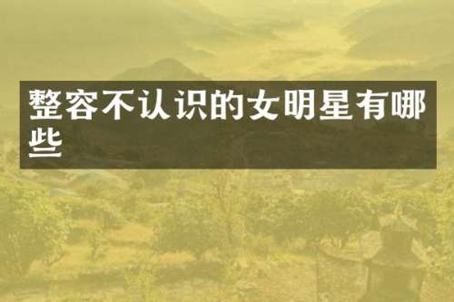 整容不认识的女明星有哪些